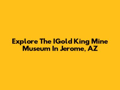 Explore The IGold King Mine Museum In Jerome, AZ
