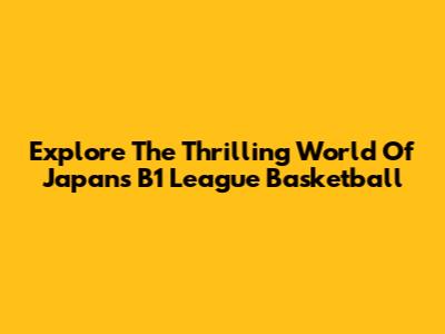 Explore The Thrilling World Of Japan's B1 League Basketball