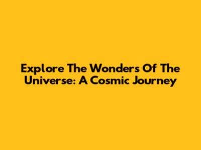 Explore The Wonders Of The Universe: A Cosmic Journey