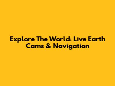 Explore The World: Live Earth Cams & Navigation