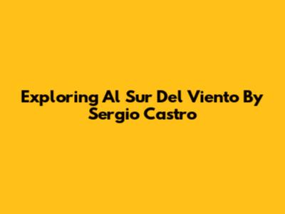 Exploring 'Al Sur Del Viento' By Sergio Castro