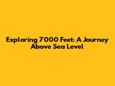 Exploring 7000 Feet: A Journey Above Sea Level
