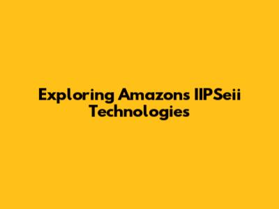 Exploring Amazon's IIPSeii Technologies