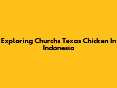 Exploring Church's Texas Chicken In Indonesia
