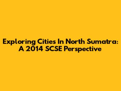 Exploring Cities In North Sumatra: A 2014 SCSE Perspective