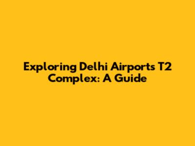 Exploring Delhi Airport's T2 Complex: A Guide