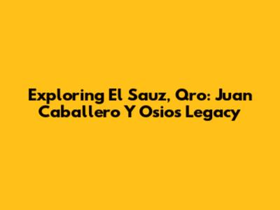 Exploring El Sauz, Qro: Juan Caballero Y Osio's Legacy