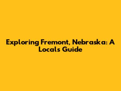 Exploring Fremont, Nebraska: A Local's Guide