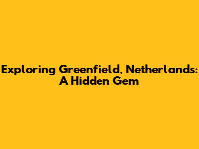 Exploring Greenfield, Netherlands: A Hidden Gem
