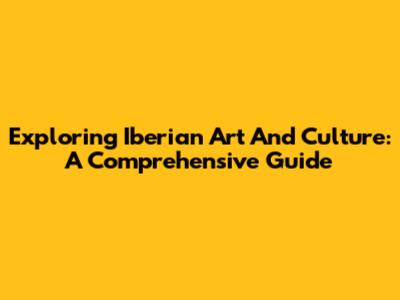 Exploring Iberian Art And Culture: A Comprehensive Guide