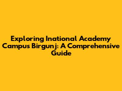 Exploring Inational Academy Campus Birgunj: A Comprehensive Guide