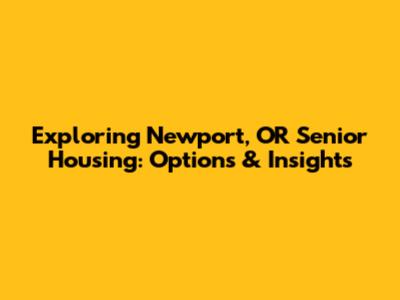 Exploring Newport, OR Senior Housing: Options & Insights