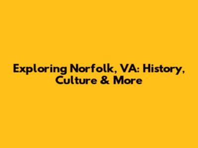 Exploring Norfolk, VA: History, Culture & More