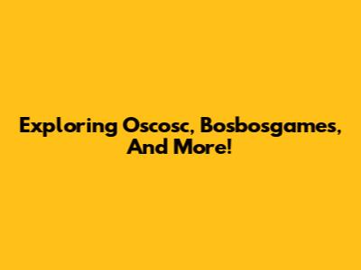 Exploring Oscosc, Bosbosgames, And More!