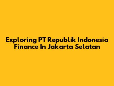 Exploring PT Republik Indonesia Finance In Jakarta Selatan