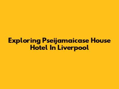 Exploring Pseijamaicase House Hotel In Liverpool