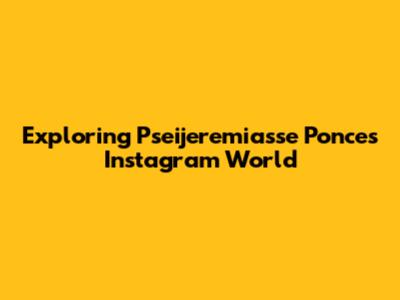 Exploring Pseijeremiasse Ponce's Instagram World