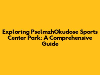 Exploring PselmzhOkudose Sports Center Park: A Comprehensive Guide