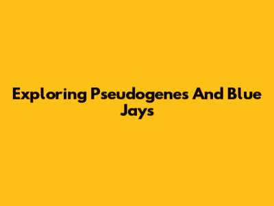 Exploring Pseudogenes And Blue Jays