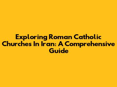 Exploring Roman Catholic Churches In Iran: A Comprehensive Guide