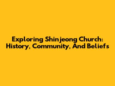 Exploring Shinjeong Church: History, Community, And Beliefs