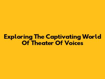 Exploring The Captivating World Of Theater Of Voices