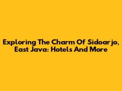 Exploring The Charm Of Sidoarjo, East Java: Hotels And More
