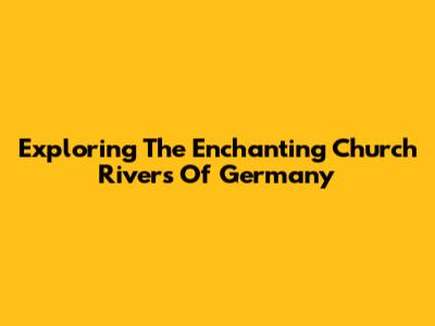 Exploring The Enchanting Church Rivers Of Germany