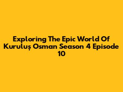 Exploring The Epic World Of 'Kuruluş Osman' Season 4 Episode 10