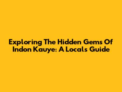 Exploring The Hidden Gems Of Indon Kauye: A Local's Guide