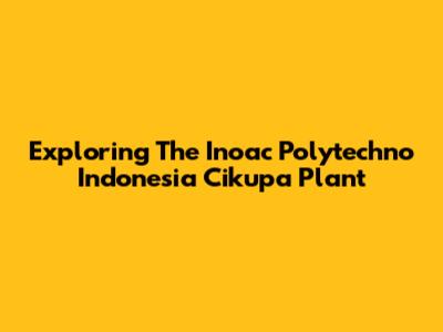 Exploring The Inoac Polytechno Indonesia Cikupa Plant