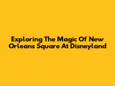 Exploring The Magic Of New Orleans Square At Disneyland