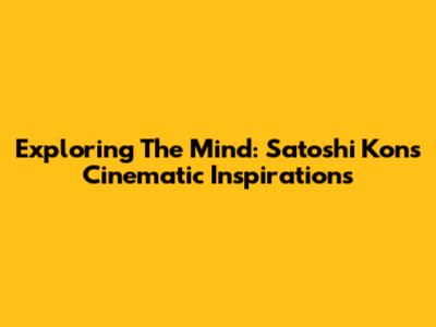 Exploring The Mind: Satoshi Kon's Cinematic Inspirations