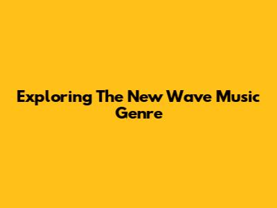 Exploring The New Wave Music Genre
