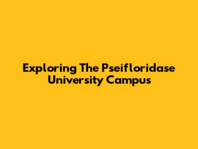 Exploring The Pseifloridase University Campus