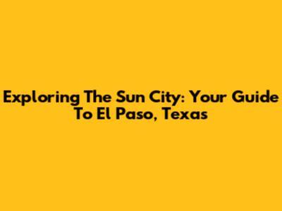 Exploring The Sun City: Your Guide To El Paso, Texas