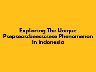 Exploring The Unique 'Psepseoscbeesscsese' Phenomenon In Indonesia