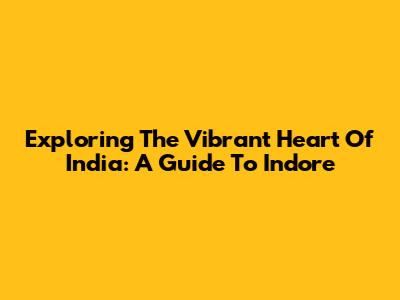 Exploring The Vibrant Heart Of India: A Guide To Indore