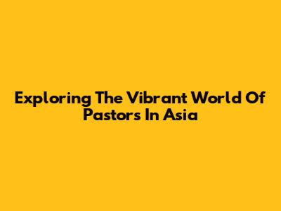 Exploring The Vibrant World Of Pastors In Asia