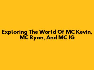 Exploring The World Of MC Kevin, MC Ryan, And MC IG