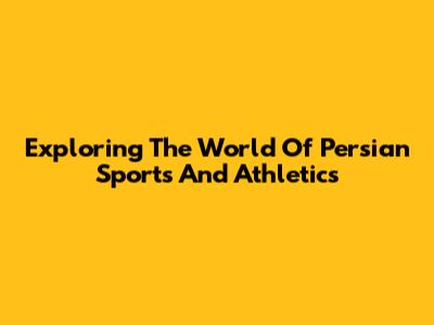 Exploring The World Of Persian Sports And Athletics
