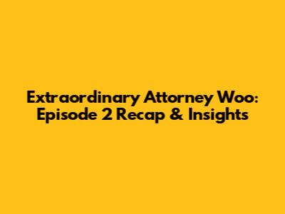 Extraordinary Attorney Woo: Episode 2 Recap & Insights