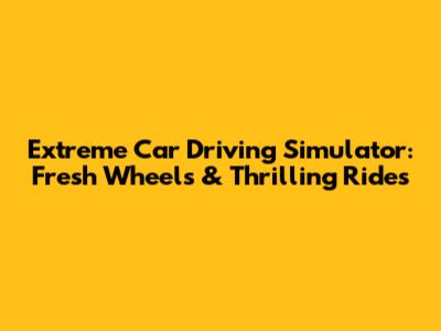 Extreme Car Driving Simulator: Fresh Wheels & Thrilling Rides