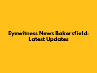 Eyewitness News Bakersfield: Latest Updates