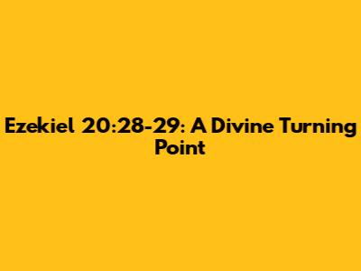 Ezekiel 20:28-29: A Divine Turning Point