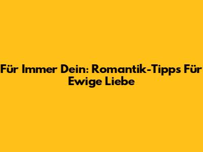 Für Immer Dein: Romantik-Tipps Für Ewige Liebe