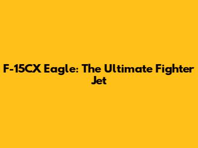 F-15CX Eagle: The Ultimate Fighter Jet