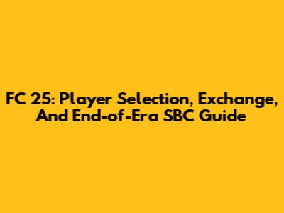FC 25: Player Selection, Exchange, And End-of-Era SBC Guide