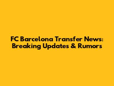FC Barcelona Transfer News: Breaking Updates & Rumors