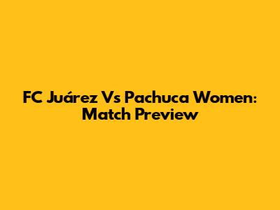 FC Juárez Vs Pachuca Women: Match Preview
